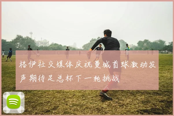 格伊社交媒体庆祝曼城首球激动发声期待足总杯下一轮挑战