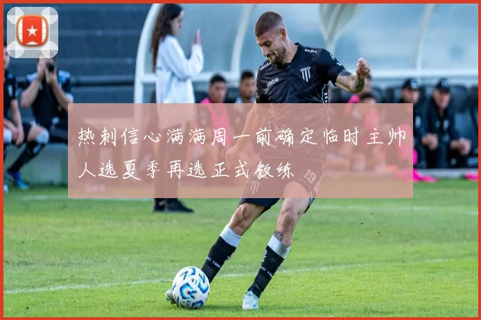 热刺信心满满周一前确定临时主帅人选夏季再选正式教练