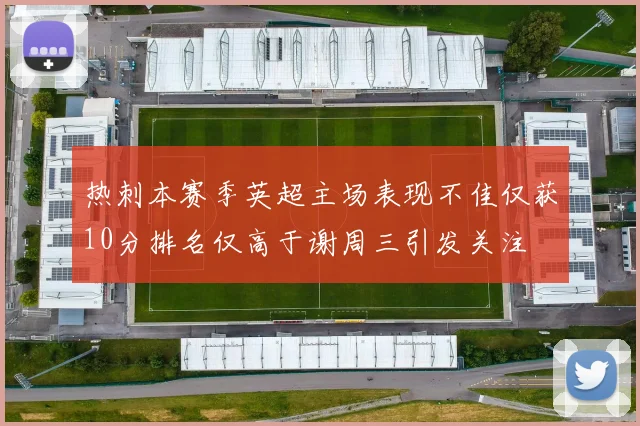 热刺本赛季英超主场表现不佳仅获10分排名仅高于谢周三引发关注