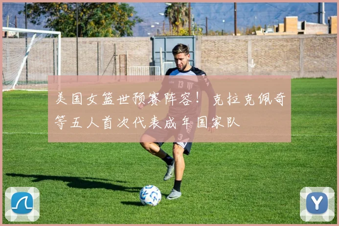 美国女篮世预赛阵容！克拉克佩奇等五人首次代表成年国家队