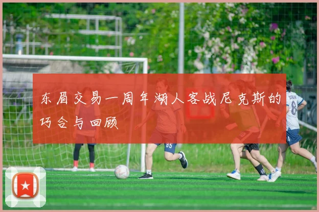 东眉交易一周年湖人客战尼克斯的巧合与回顾