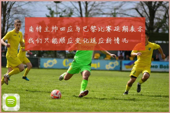 南特主帅回应与巴黎比赛延期表示我们只能顺应变化适应新情况