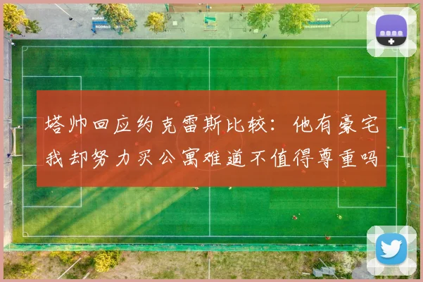 塔帅回应约克雷斯比较：他有豪宅我却努力买公寓难道不值得尊重吗