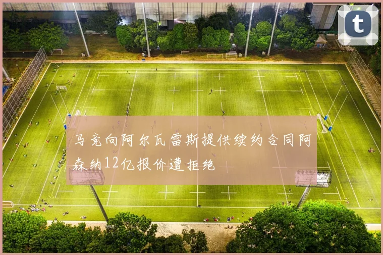 马竞向阿尔瓦雷斯提供续约合同阿森纳12亿报价遭拒绝