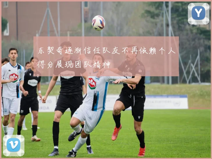东契奇逐渐信任队友不再依赖个人得分展现团队精神