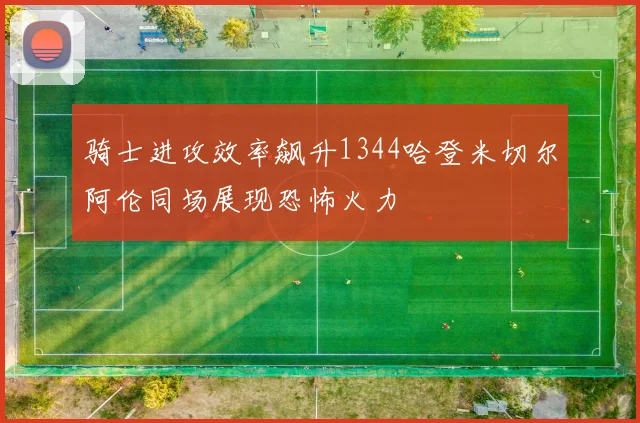 骑士进攻效率飙升1344哈登米切尔阿伦同场展现恐怖火力