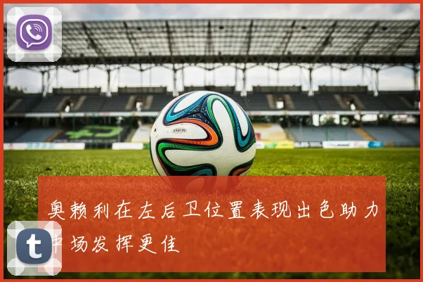 奥赖利在左后卫位置表现出色助力中场发挥更佳