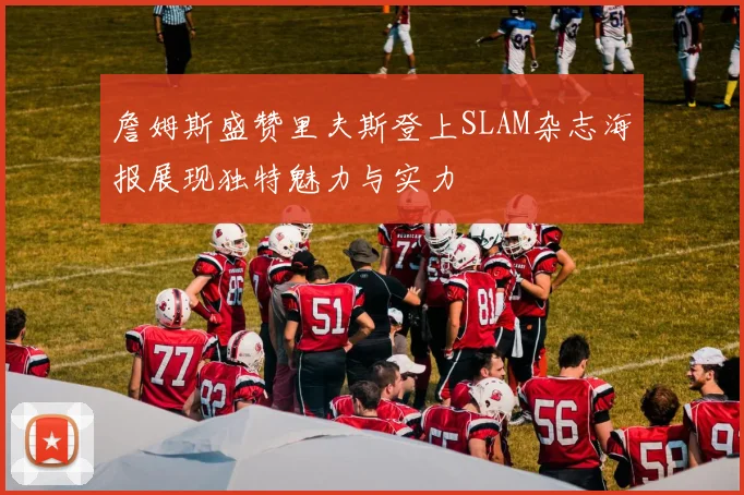 詹姆斯盛赞里夫斯登上SLAM杂志海报展现独特魅力与实力