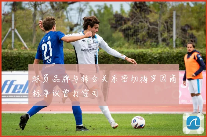 球员品牌与转会关系密切梅罗因商标争议曾打官司