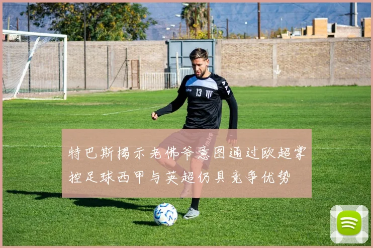 特巴斯揭示老佛爷意图通过欧超掌控足球西甲与英超仍具竞争优势