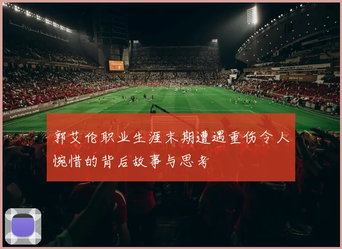 郭艾伦职业生涯末期遭遇重伤令人惋惜的背后故事与思考