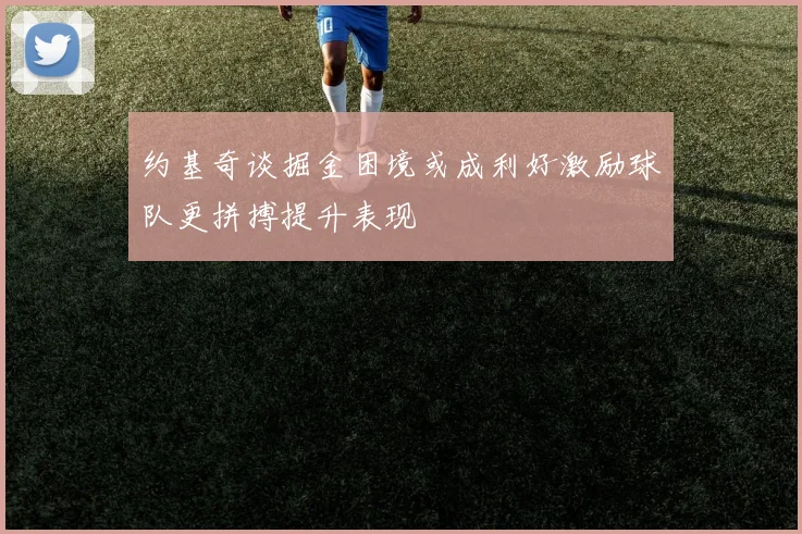 约基奇谈掘金困境或成利好激励球队更拼搏提升表现