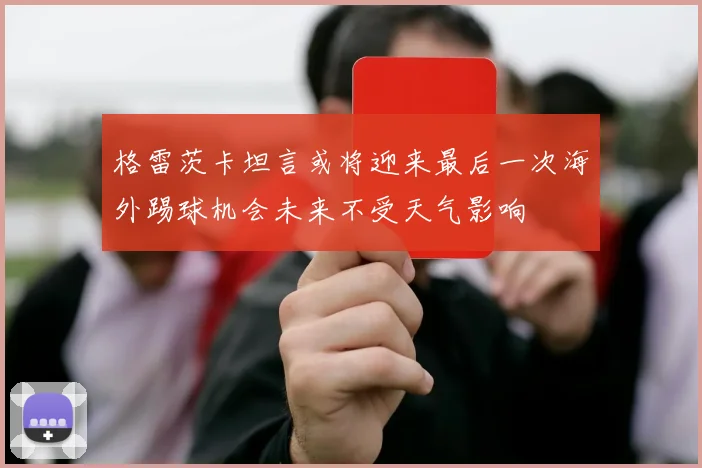 格雷茨卡坦言或将迎来最后一次海外踢球机会未来不受天气影响
