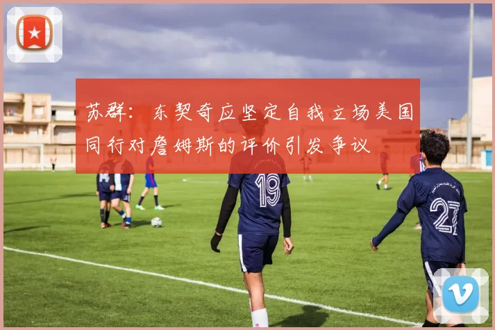 苏群：东契奇应坚定自我立场美国同行对詹姆斯的评价引发争议