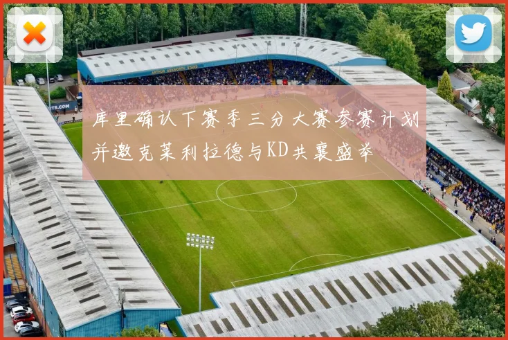 库里确认下赛季三分大赛参赛计划并邀克莱利拉德与KD共襄盛举