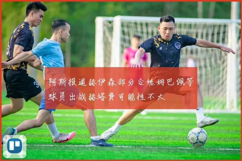 阿斯报道赫伊森部分合练姆巴佩等球员出战赫塔费可能性不大