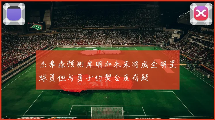 杰弗森预测库明加未来将成全明星球员但与勇士的契合度存疑