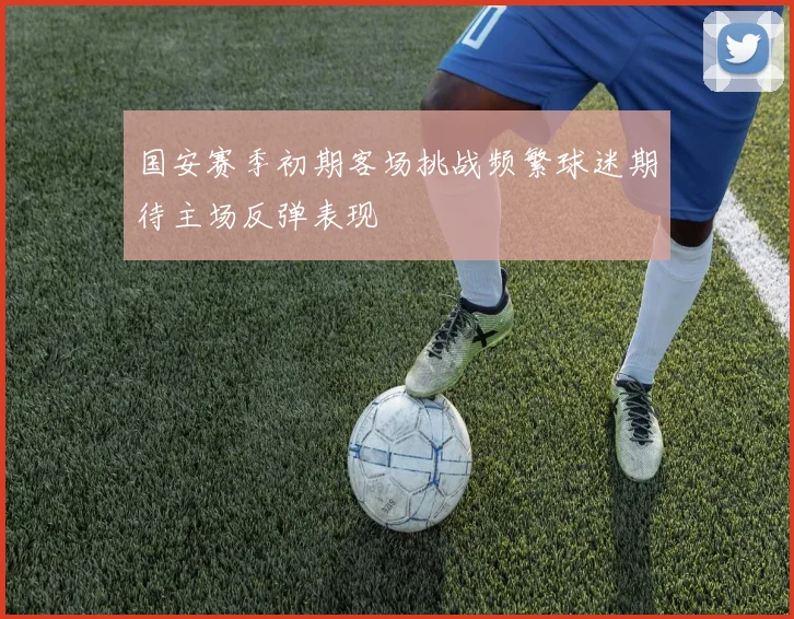 国安赛季初期客场挑战频繁球迷期待主场反弹表现