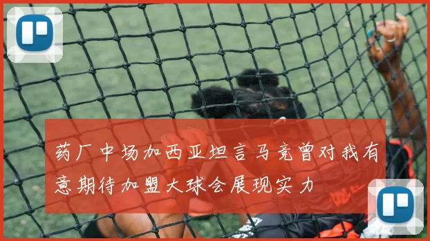 药厂中场加西亚坦言马竞曾对我有意期待加盟大球会展现实力