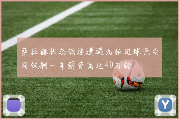 萨拉赫状态低迷遭遇九轮进球荒合同仅剩一年薪资高达40万镑