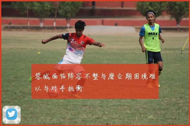 蓉城面临阵容不整与磨合期困境难以与对手抗衡