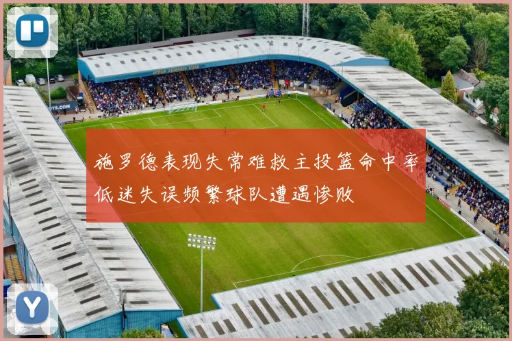 施罗德表现失常难救主投篮命中率低迷失误频繁球队遭遇惨败