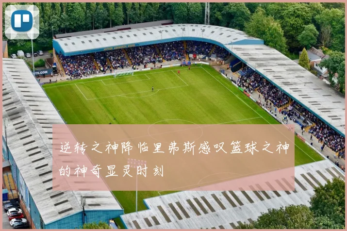 逆转之神降临里弗斯感叹篮球之神的神奇显灵时刻
