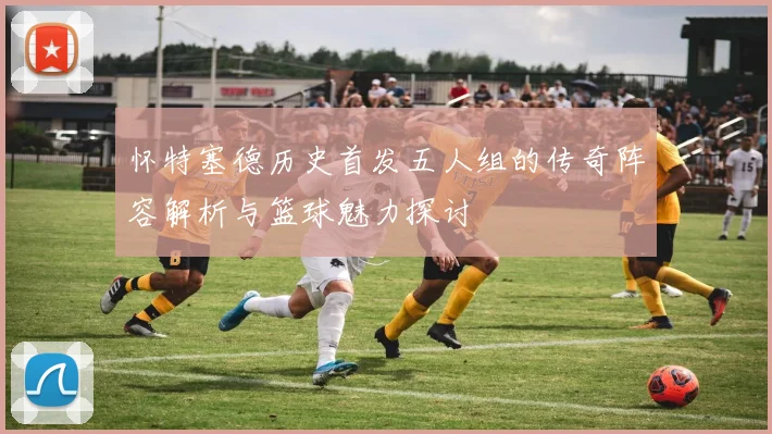 怀特塞德历史首发五人组的传奇阵容解析与篮球魅力探讨