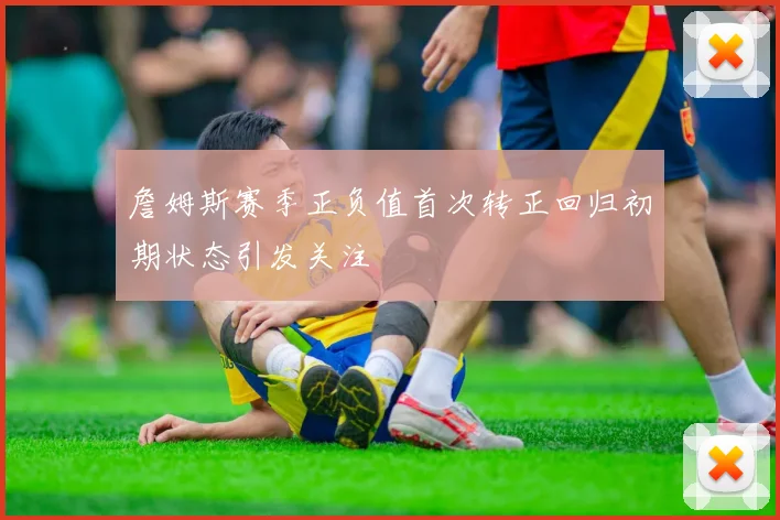 詹姆斯赛季正负值首次转正回归初期状态引发关注